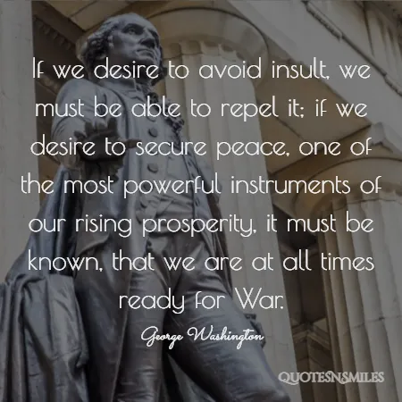 if we desire to avoid insult we must be able to repel it if we desire to secure peace one of the most powerful instruments of our rising prosperity it must be known that we are at all times ready for war 