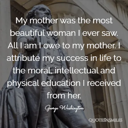 my mother was the most beautiful woman i ever saw all i am i owe to my mother i attribute my success in life to the moral intellectual and physical education i received from her 