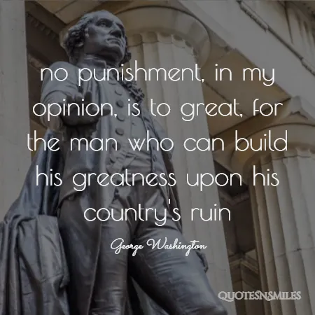 no punishment in my opinion is to great for the man who can build his greatness upon his country s ruin