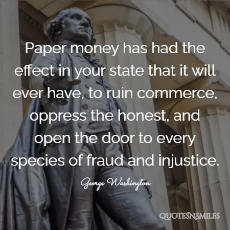 paper money has had the effect in your state that it will ever have to ruin commerce oppress the honest and open the door to every species of fraud and injustice 