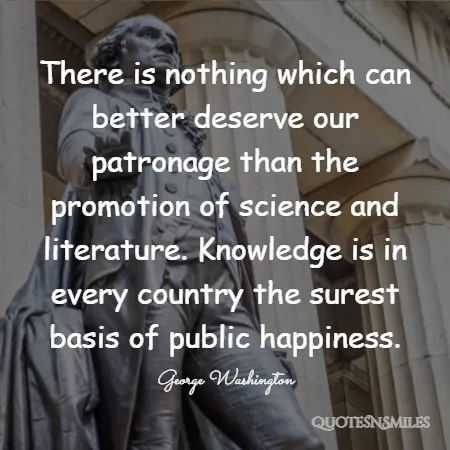 there is nothing which can better deserve our patronage than the promotion of science and literature knowledge is in every country the surest basis of public happiness 