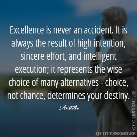 excellence is never an accident it is always the result of high intention sincere effort and intelligent execution it represents the wise choice of many alternatives choice not chance determines your destiny 