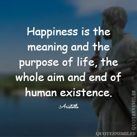happiness is the meaning and the purpose of life the whole aim and end of human existence 