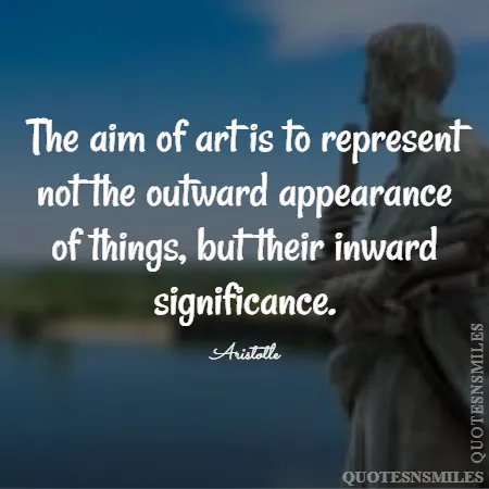 the aim of art is to represent not the outward appearance of things but their inward significance 
