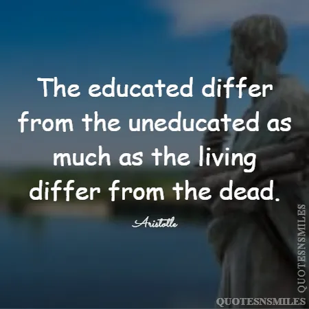 the educated differ from the uneducated as much as the living differ from the dead 