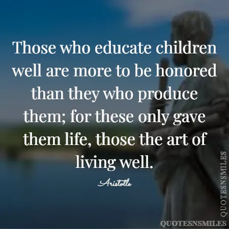 those who educate children well are more to be honored than they who produce them for these only gave them life those the art of living well 