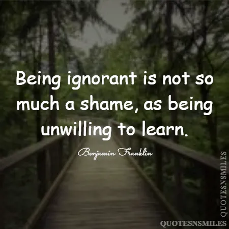 being ignorant is not so much a shame as being unwilling to learn 