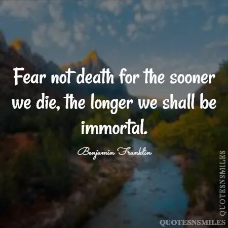 fear not death for the sooner we die the longer we shall be immortal 