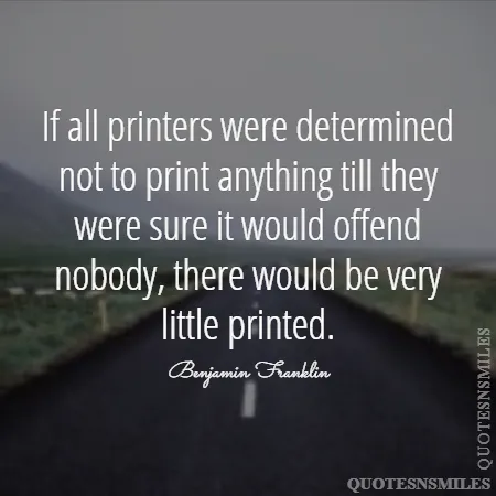 if all printers were determined not to print anything till they were sure it would offend nobody there would be very little printed 