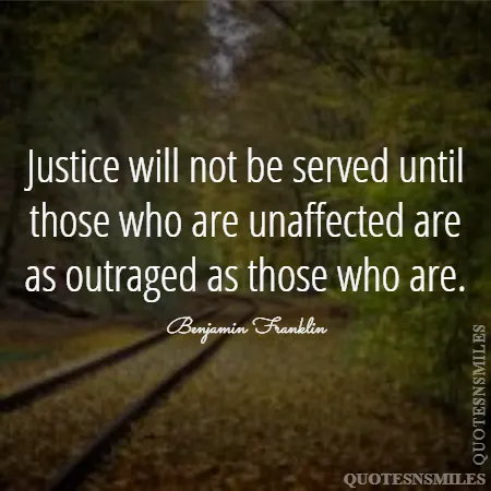 justice will not be served until those who are unaffected are as outraged as those who are 