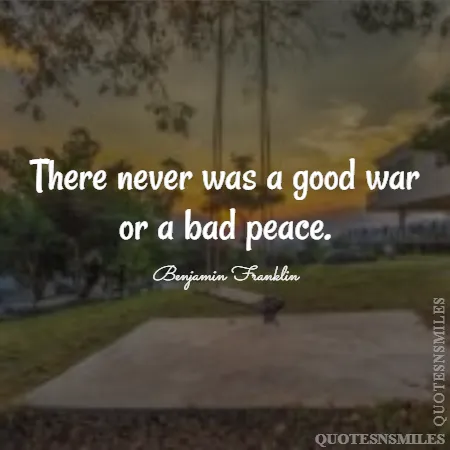there never was a good war or a bad peace 