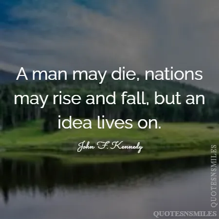 a man may die nations may rise and fall but an idea lives on 