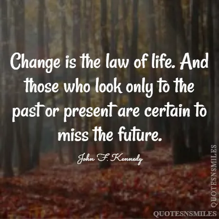 change is the law of life and those who look only to the past or present are certain to miss the future 