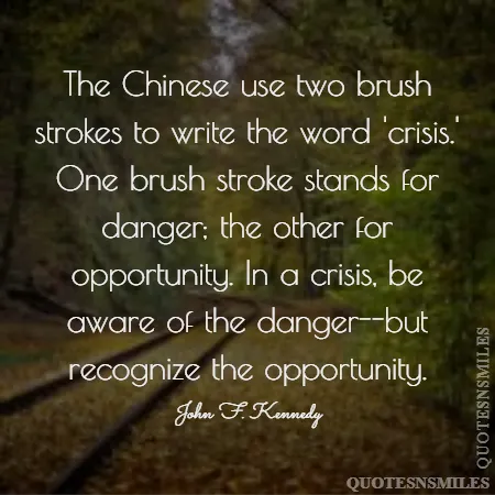 the chinese use two brush strokes to write the word crisis one brush stroke stands for danger the other for opportunity in a crisis be aware of the danger but recognize the opportunity 