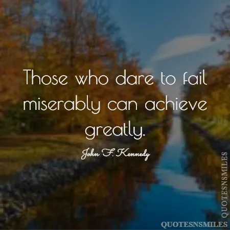 those who dare to fail miserably can achieve greatly 