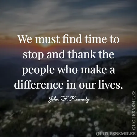 we must find time to stop and thank the people who make a difference in our lives 