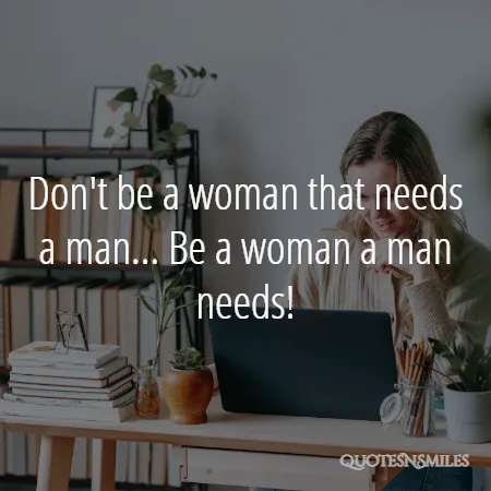 don t be a woman that needs a man be a woman a man needs 