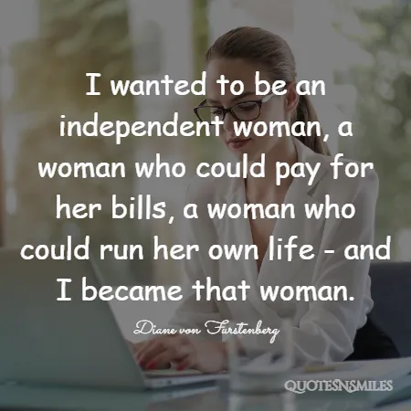 i wanted to be an independent woman a woman who could pay for her bills a woman who could run her own life and i became that woman 