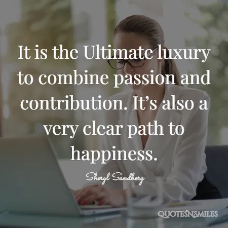 it is the ultimate luxury to combine passion and contribution it s also a very clear path to happiness 