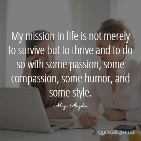 my mission in life is not merely to survive but to thrive and to do so with some passion some compassion some humor and some style 