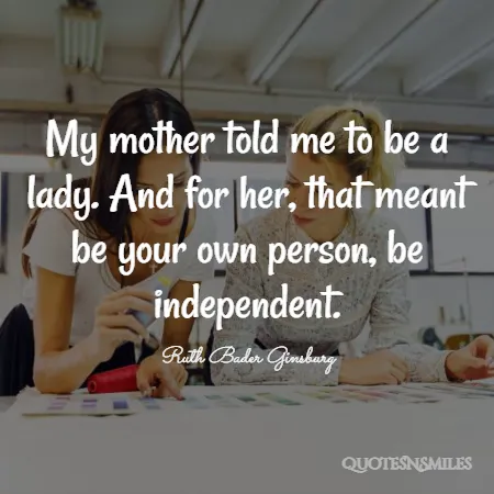 my mother told me to be a lady and for her that meant be your own person be independent 