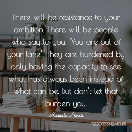 there will be resistance to your ambition there will be people who say to you you are out of your lane they are burdened by only having the capacity to see what has always been instead of what can be but don t let that burden you 