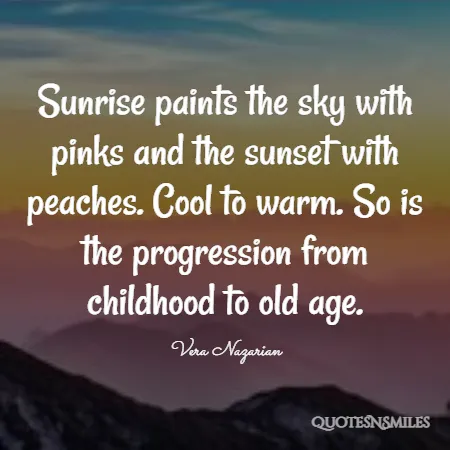 sunrise paints the sky with pinks and the sunset with peaches cool to warm so is the progression from childhood to old age 