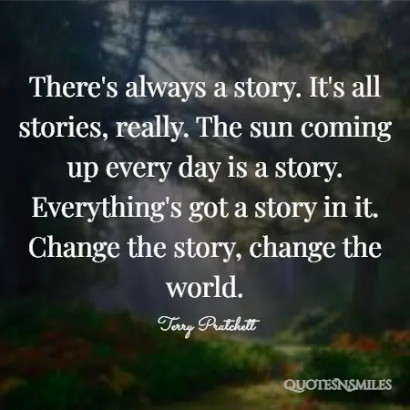 there s always a story it s all stories really the sun coming up every day is a story everything s got a story in it change the story change the world 